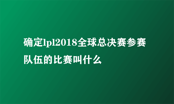 确定lpl2018全球总决赛参赛队伍的比赛叫什么