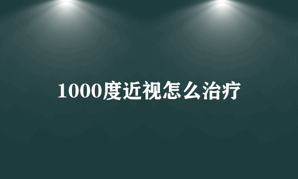 1000度近视怎么治疗