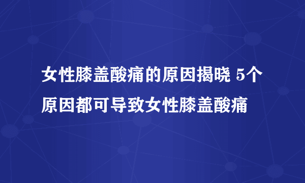 女性膝盖酸痛的原因揭晓 5个原因都可导致女性膝盖酸痛