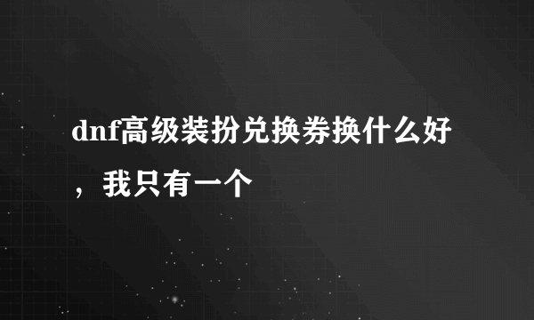 dnf高级装扮兑换券换什么好，我只有一个