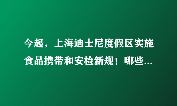 今起，上海迪士尼度假区实施食品携带和安检新规！哪些能带？哪些不能带？戳→