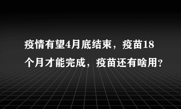 疫情有望4月底结束，疫苗18个月才能完成，疫苗还有啥用？