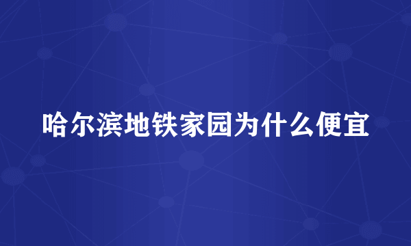 哈尔滨地铁家园为什么便宜