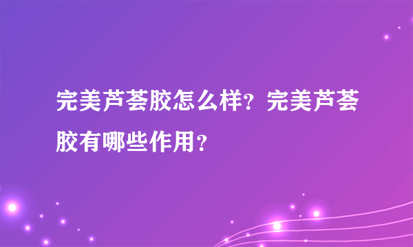 完美芦荟胶怎么样？完美芦荟胶有哪些作用？