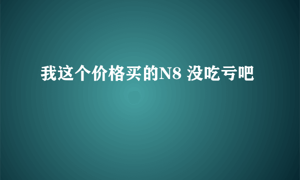 我这个价格买的N8 没吃亏吧