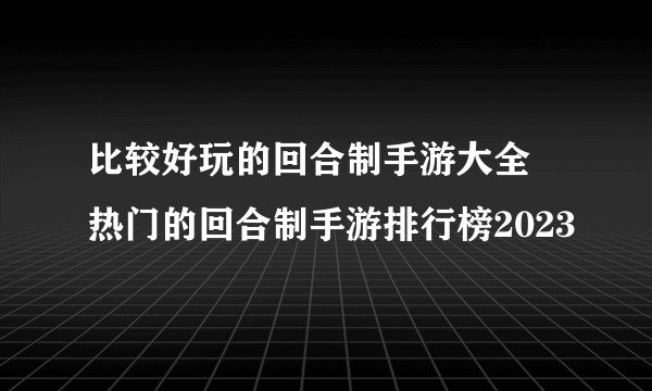 比较好玩的回合制手游大全 热门的回合制手游排行榜2023