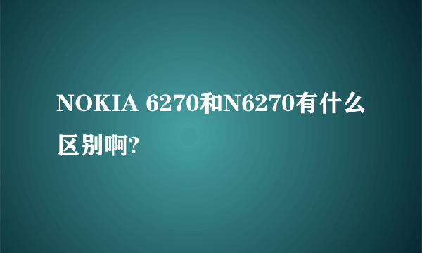 NOKIA 6270和N6270有什么区别啊?