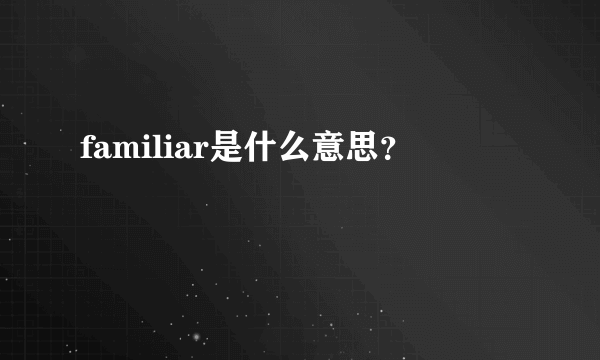 familiar是什么意思？