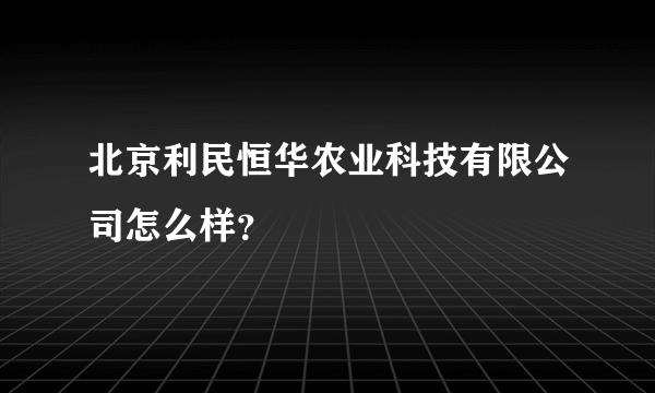 北京利民恒华农业科技有限公司怎么样？