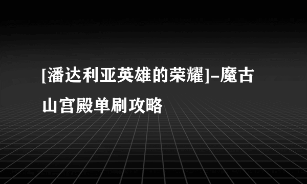 [潘达利亚英雄的荣耀]-魔古山宫殿单刷攻略