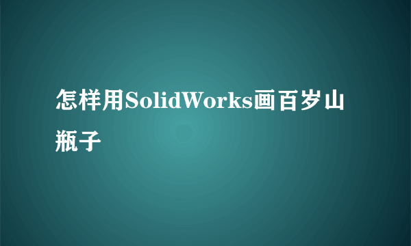 怎样用SolidWorks画百岁山瓶子