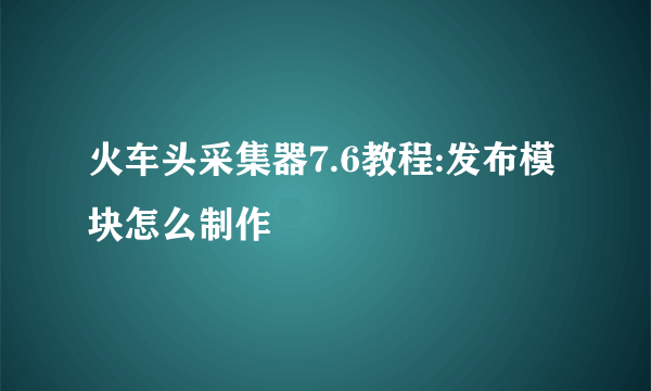 火车头采集器7.6教程:发布模块怎么制作