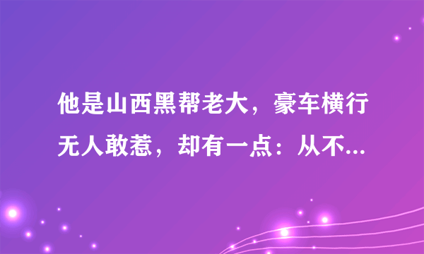 他是山西黑帮老大，豪车横行无人敢惹，却有一点：从不欺负老百姓