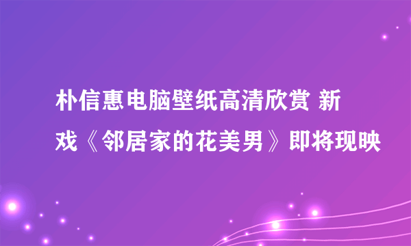 朴信惠电脑壁纸高清欣赏 新戏《邻居家的花美男》即将现映