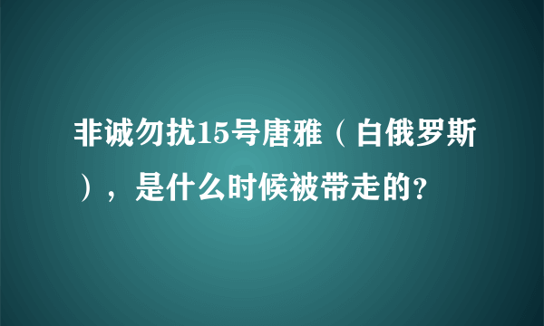 非诚勿扰15号唐雅（白俄罗斯），是什么时候被带走的？