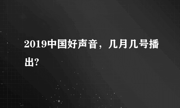 2019中国好声音，几月几号播出?