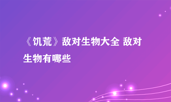 《饥荒》敌对生物大全 敌对生物有哪些