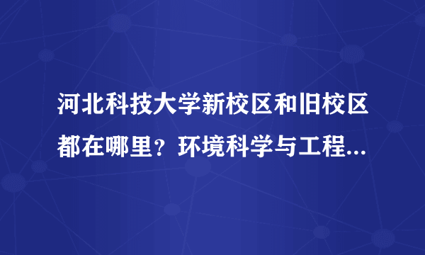 河北科技大学新校区和旧校区都在哪里？环境科学与工程的研究生在哪个校区？住宿条件怎样？？住几个人？？