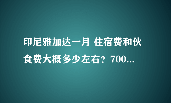 印尼雅加达一月 住宿费和伙食费大概多少左右？700美金够在那生存吗？