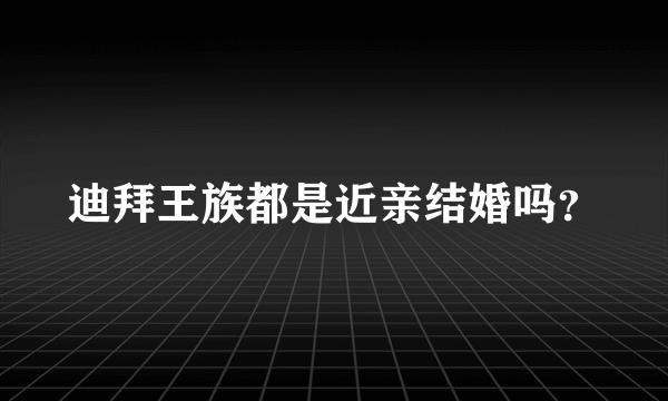 迪拜王族都是近亲结婚吗？