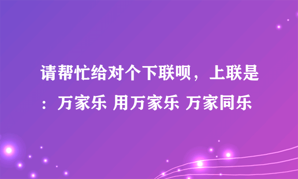 请帮忙给对个下联呗，上联是：万家乐 用万家乐 万家同乐