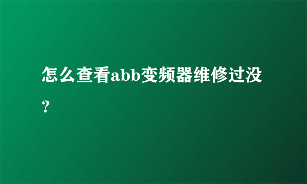 怎么查看abb变频器维修过没？