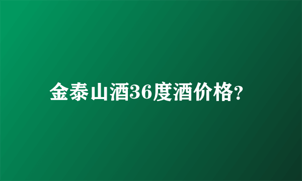 金泰山酒36度酒价格？