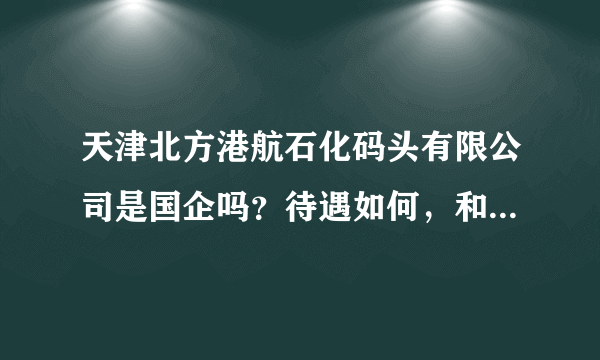 天津北方港航石化码头有限公司是国企吗？待遇如何，和详细的介绍，谢谢了？