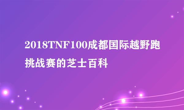 2018TNF100成都国际越野跑挑战赛的芝士百科