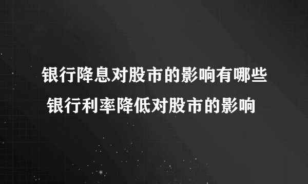 银行降息对股市的影响有哪些 银行利率降低对股市的影响