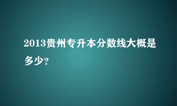 2013贵州专升本分数线大概是多少？