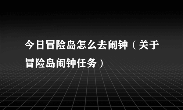 今日冒险岛怎么去闹钟（关于冒险岛闹钟任务）