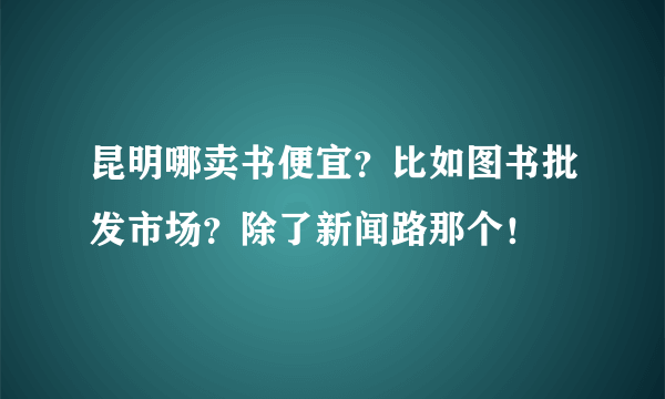 昆明哪卖书便宜？比如图书批发市场？除了新闻路那个！