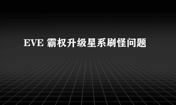 EVE 霸权升级星系刷怪问题