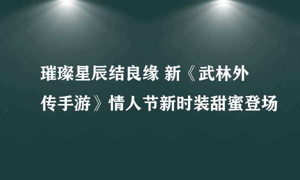 璀璨星辰结良缘 新《武林外传手游》情人节新时装甜蜜登场