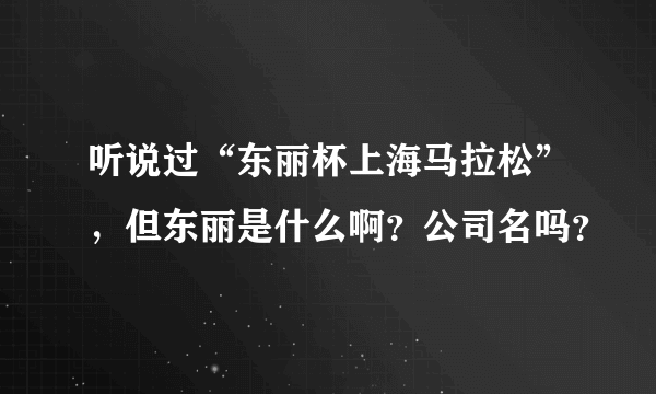 听说过“东丽杯上海马拉松”，但东丽是什么啊？公司名吗？