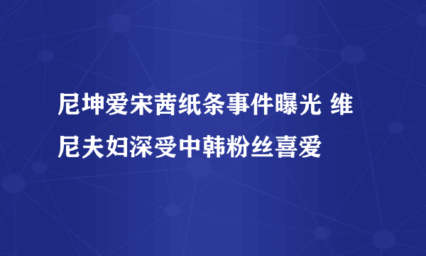 尼坤爱宋茜纸条事件曝光 维尼夫妇深受中韩粉丝喜爱