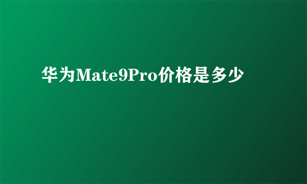 华为Mate9Pro价格是多少