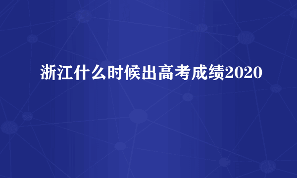 浙江什么时候出高考成绩2020