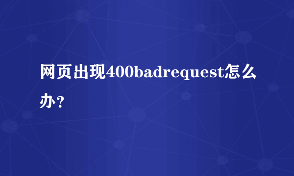 网页出现400badrequest怎么办？