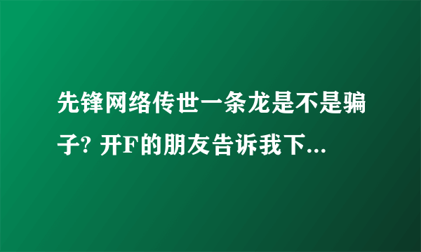 先锋网络传世一条龙是不是骗子? 开F的朋友告诉我下谢谢。。