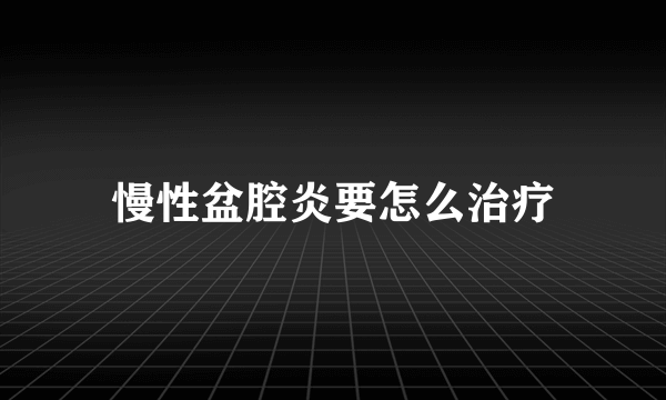 慢性盆腔炎要怎么治疗