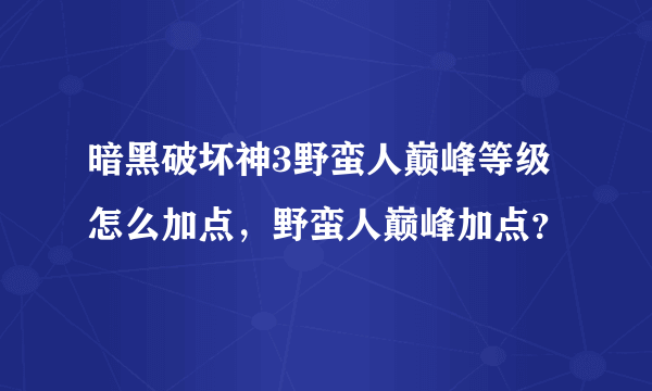 暗黑破坏神3野蛮人巅峰等级怎么加点，野蛮人巅峰加点？