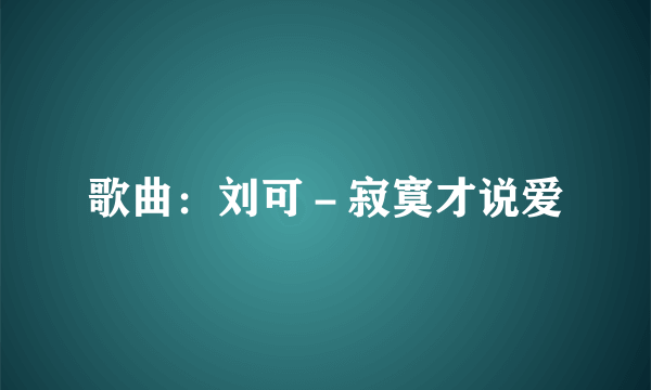 歌曲：刘可－寂寞才说爱