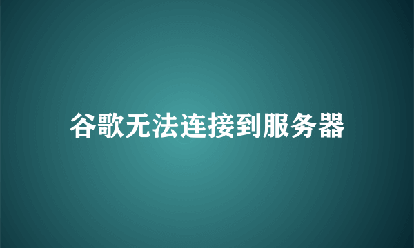 谷歌无法连接到服务器