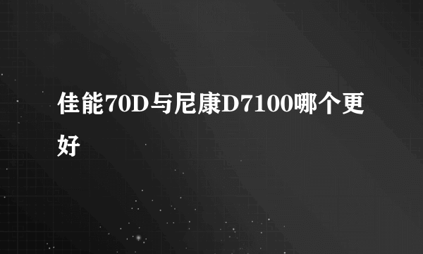 佳能70D与尼康D7100哪个更好