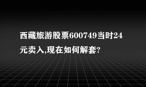 西藏旅游股票600749当时24元卖入,现在如何解套?