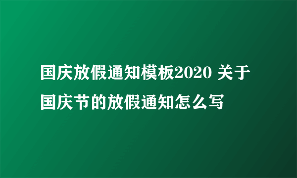 国庆放假通知模板2020 关于国庆节的放假通知怎么写