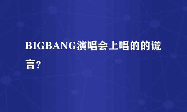 BIGBANG演唱会上唱的的谎言？