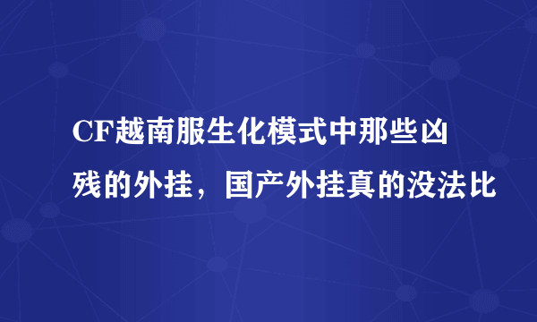 CF越南服生化模式中那些凶残的外挂，国产外挂真的没法比